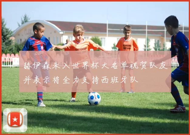 赫伊森未入世界杯大名单祝贺队友并表示将全力支持西班牙队