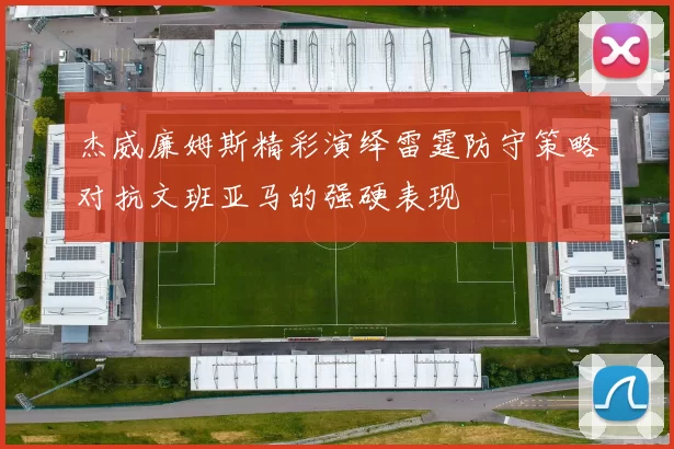 杰威廉姆斯精彩演绎雷霆防守策略对抗文班亚马的强硬表现