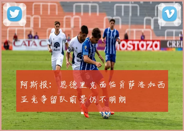 阿斯报：恩德里克面临贡萨洛加西亚竞争留队前景仍不明朗