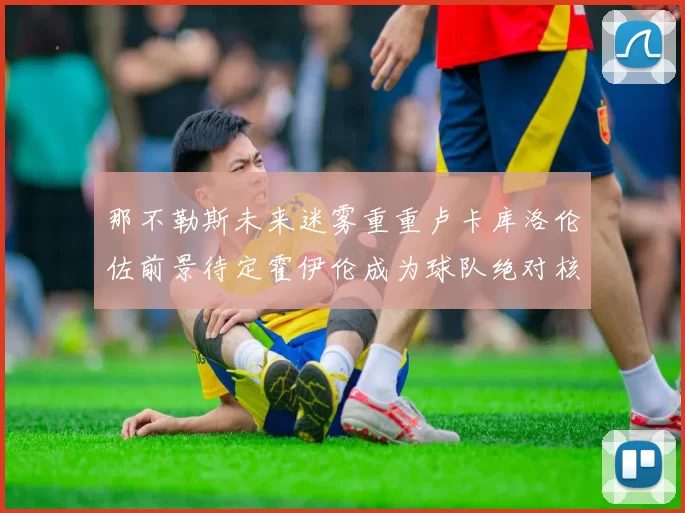 那不勒斯未来迷雾重重卢卡库洛伦佐前景待定霍伊伦成为球队绝对核心