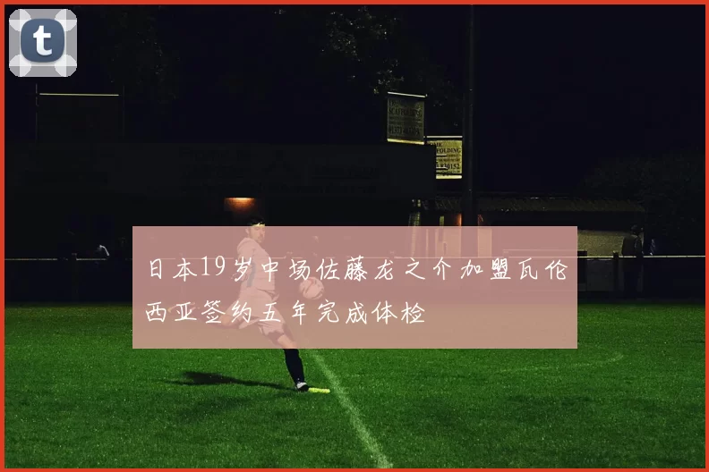 日本19岁中场佐藤龙之介加盟瓦伦西亚签约五年完成体检