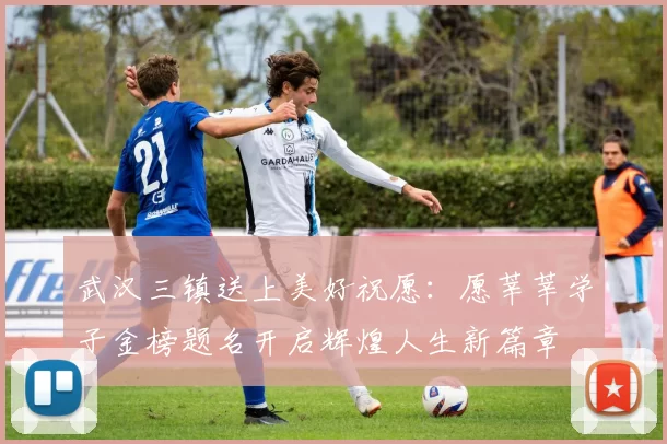 武汉三镇送上美好祝愿：愿莘莘学子金榜题名开启辉煌人生新篇章
