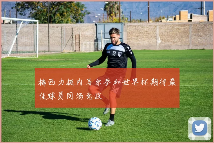 梅西力挺内马尔参加世界杯期待最佳球员同场竞技