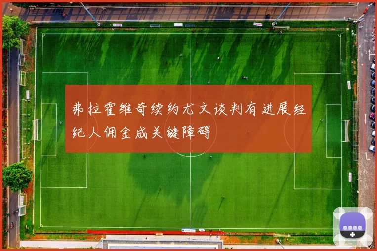 弗拉霍维奇续约尤文谈判有进展经纪人佣金成关键障碍